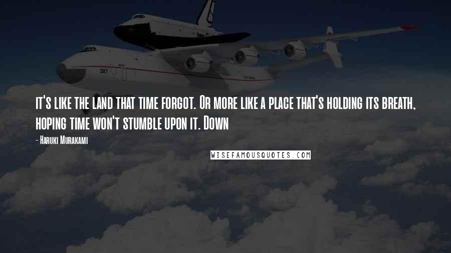 Haruki Murakami Quotes: it's like the land that time forgot. Or more like a place that's holding its breath, hoping time won't stumble upon it. Down