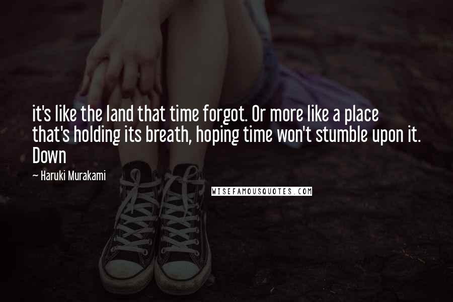 Haruki Murakami Quotes: it's like the land that time forgot. Or more like a place that's holding its breath, hoping time won't stumble upon it. Down