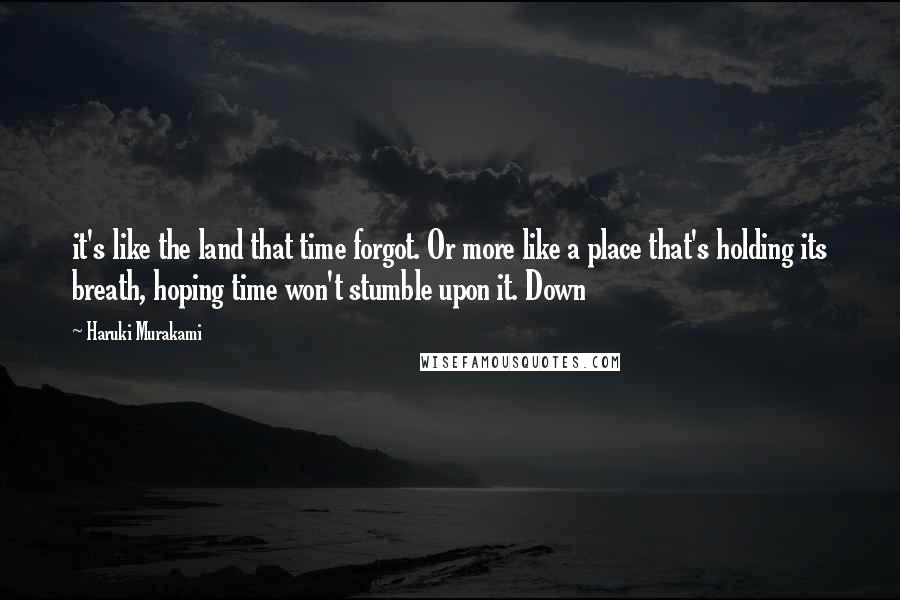 Haruki Murakami Quotes: it's like the land that time forgot. Or more like a place that's holding its breath, hoping time won't stumble upon it. Down