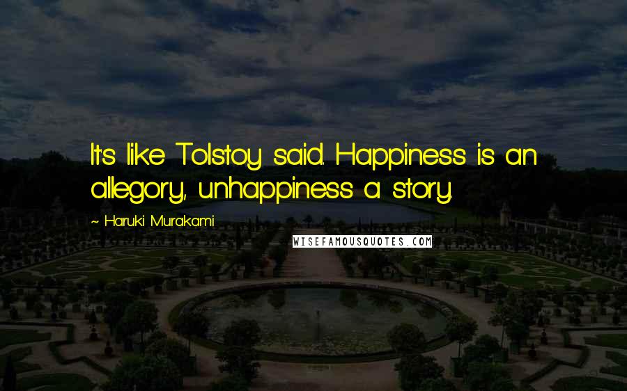 Haruki Murakami Quotes: It's like Tolstoy said. Happiness is an allegory, unhappiness a story.