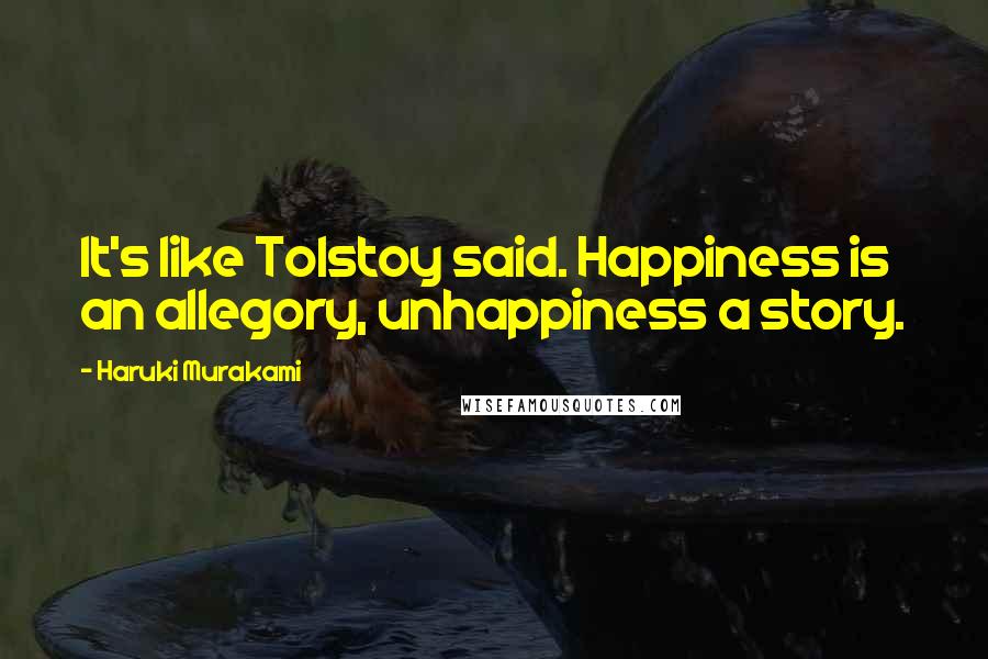 Haruki Murakami Quotes: It's like Tolstoy said. Happiness is an allegory, unhappiness a story.