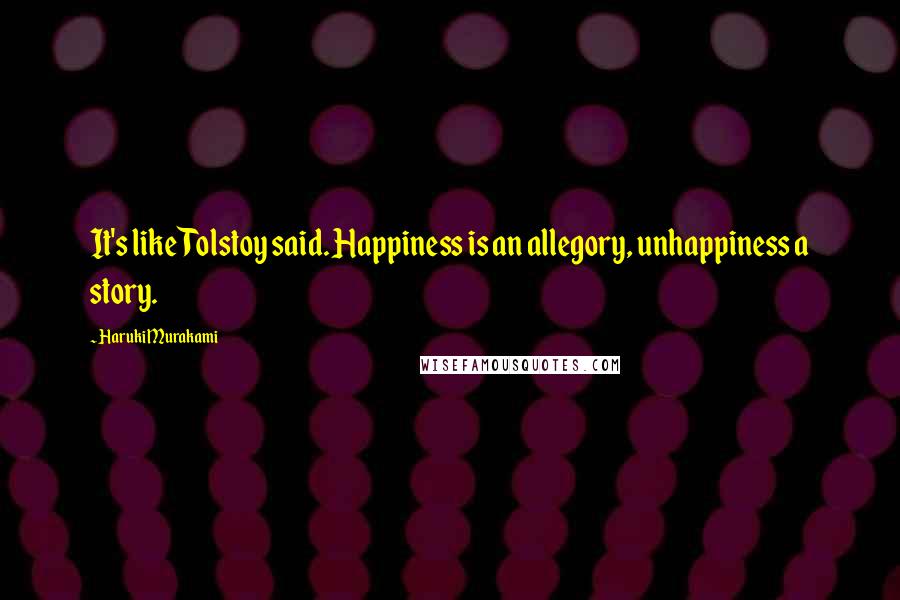 Haruki Murakami Quotes: It's like Tolstoy said. Happiness is an allegory, unhappiness a story.