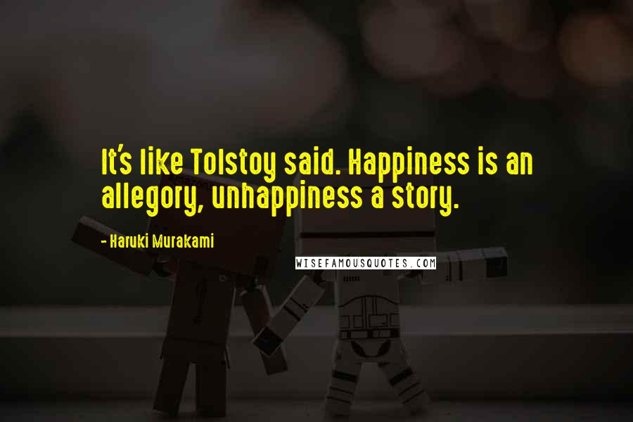 Haruki Murakami Quotes: It's like Tolstoy said. Happiness is an allegory, unhappiness a story.