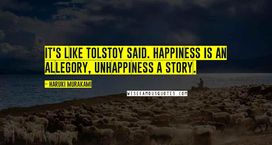 Haruki Murakami Quotes: It's like Tolstoy said. Happiness is an allegory, unhappiness a story.