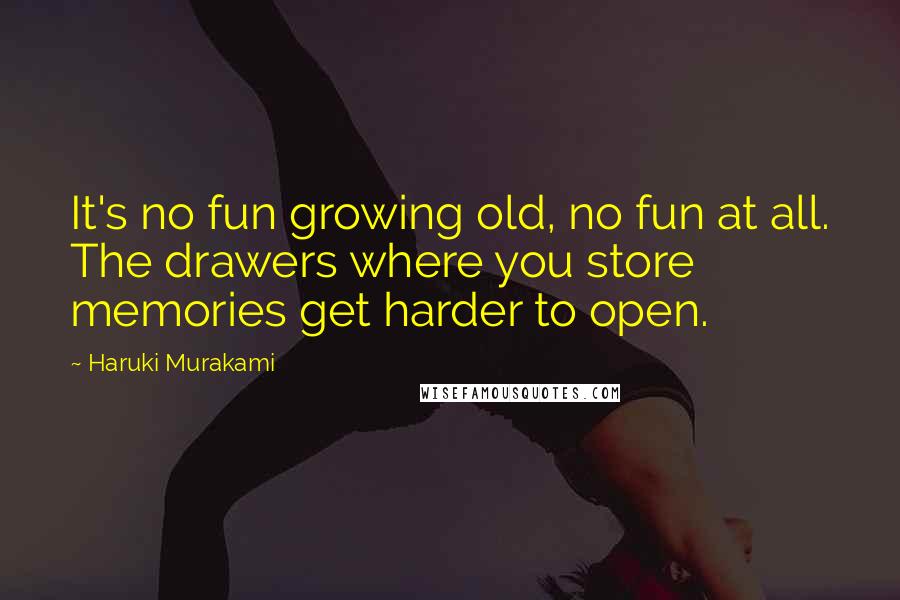 Haruki Murakami Quotes: It's no fun growing old, no fun at all. The drawers where you store memories get harder to open.