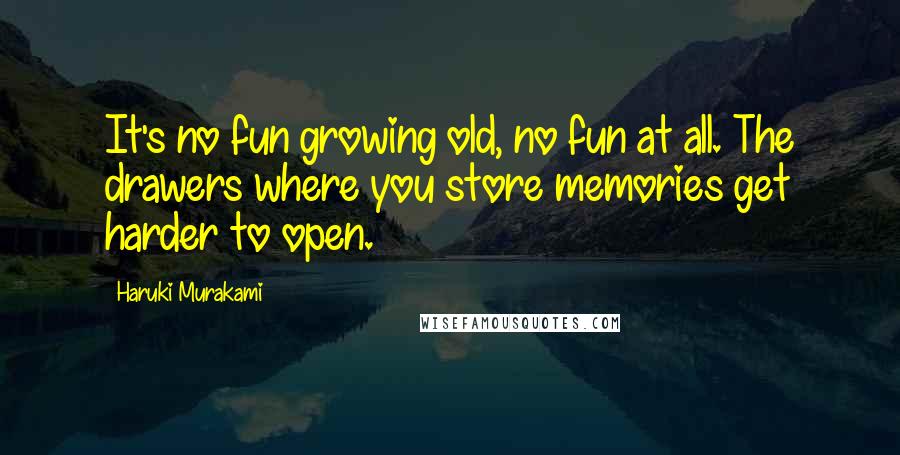 Haruki Murakami Quotes: It's no fun growing old, no fun at all. The drawers where you store memories get harder to open.