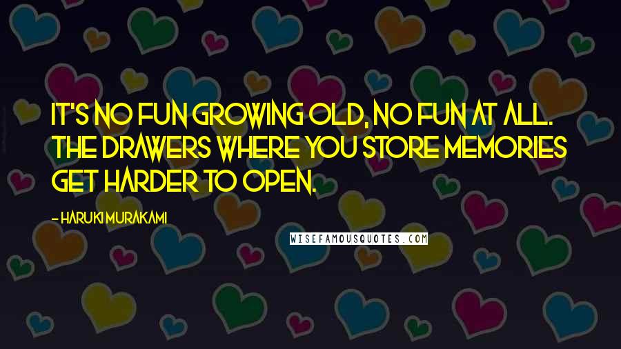 Haruki Murakami Quotes: It's no fun growing old, no fun at all. The drawers where you store memories get harder to open.