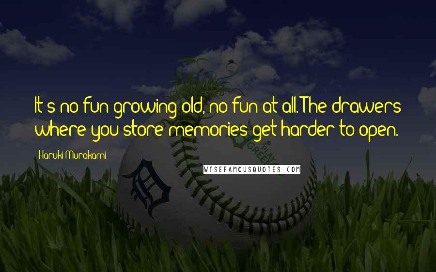 Haruki Murakami Quotes: It's no fun growing old, no fun at all. The drawers where you store memories get harder to open.