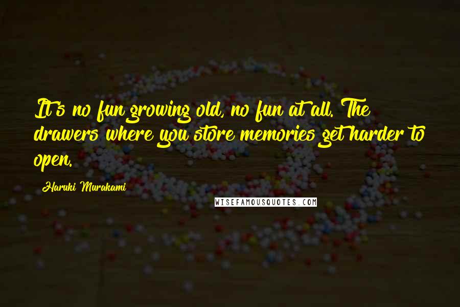 Haruki Murakami Quotes: It's no fun growing old, no fun at all. The drawers where you store memories get harder to open.