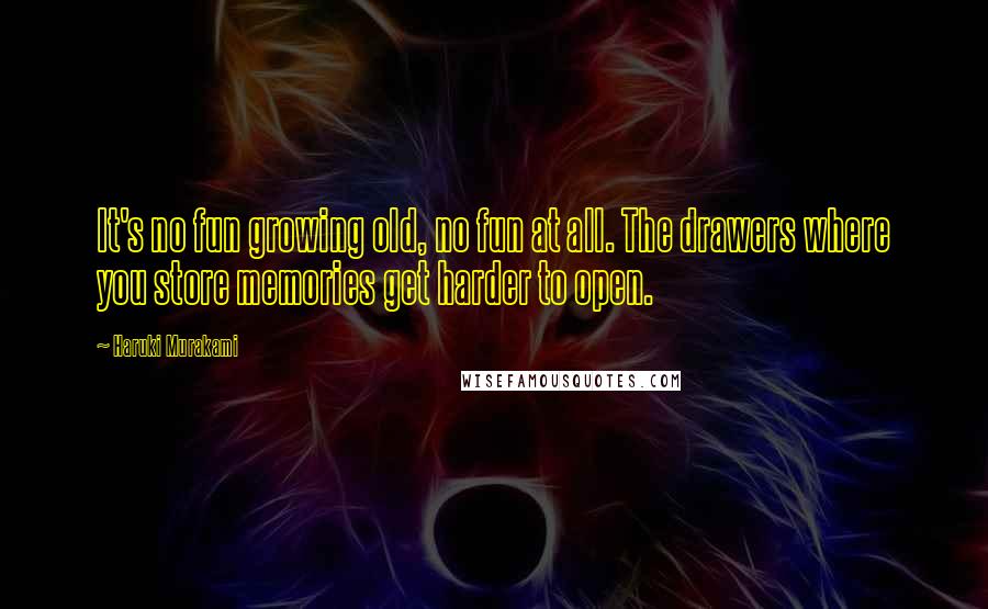 Haruki Murakami Quotes: It's no fun growing old, no fun at all. The drawers where you store memories get harder to open.