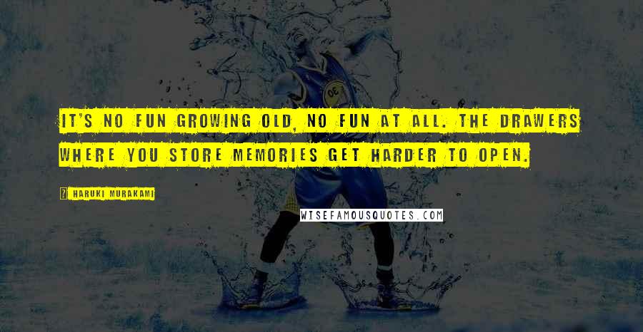 Haruki Murakami Quotes: It's no fun growing old, no fun at all. The drawers where you store memories get harder to open.