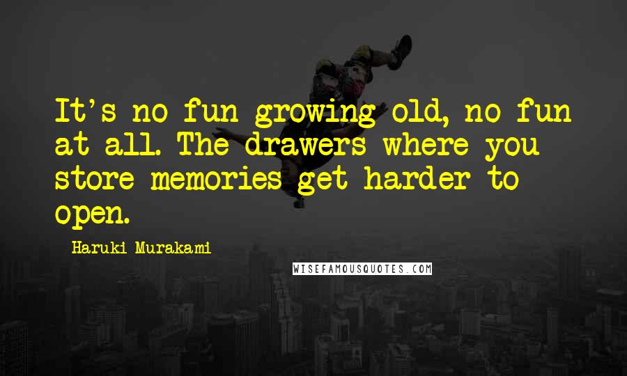 Haruki Murakami Quotes: It's no fun growing old, no fun at all. The drawers where you store memories get harder to open.