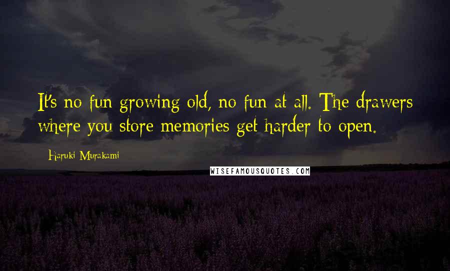 Haruki Murakami Quotes: It's no fun growing old, no fun at all. The drawers where you store memories get harder to open.