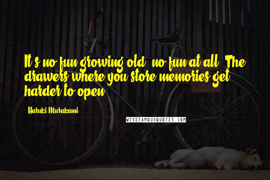 Haruki Murakami Quotes: It's no fun growing old, no fun at all. The drawers where you store memories get harder to open.