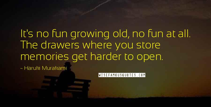 Haruki Murakami Quotes: It's no fun growing old, no fun at all. The drawers where you store memories get harder to open.