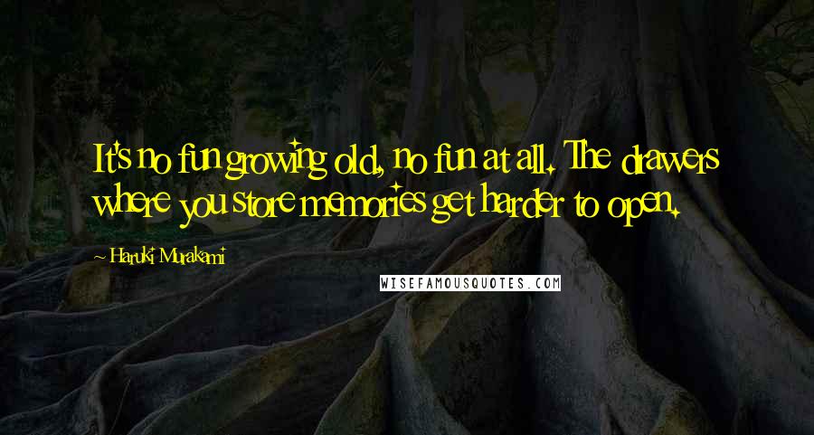 Haruki Murakami Quotes: It's no fun growing old, no fun at all. The drawers where you store memories get harder to open.