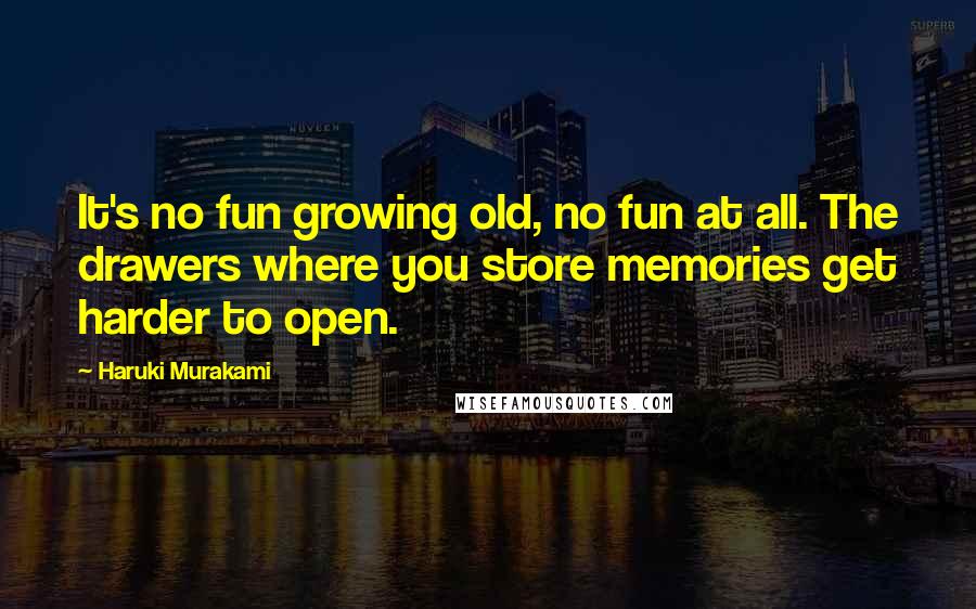 Haruki Murakami Quotes: It's no fun growing old, no fun at all. The drawers where you store memories get harder to open.