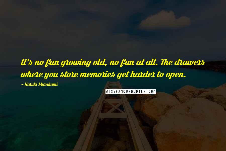 Haruki Murakami Quotes: It's no fun growing old, no fun at all. The drawers where you store memories get harder to open.