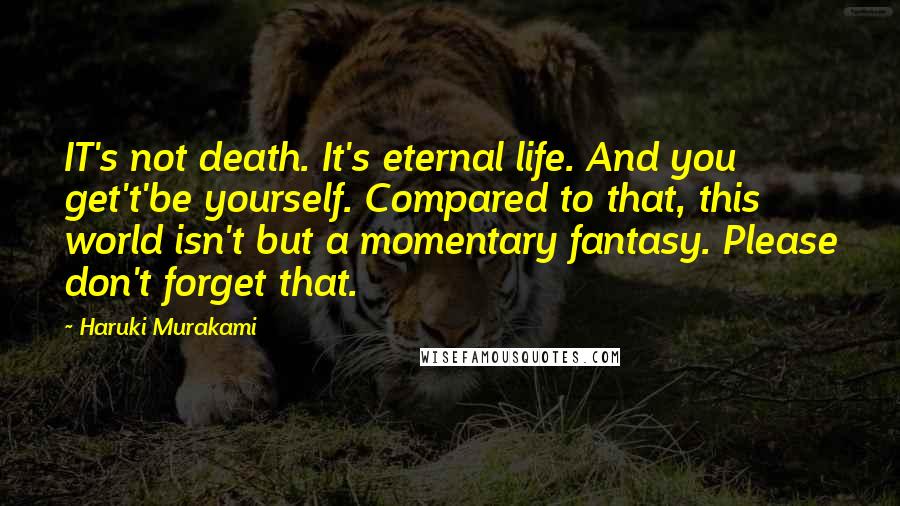 Haruki Murakami Quotes: IT's not death. It's eternal life. And you get't'be yourself. Compared to that, this world isn't but a momentary fantasy. Please don't forget that.