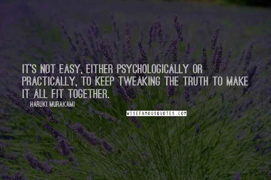 Haruki Murakami Quotes: It's not easy, either psychologically or practically, to keep tweaking the truth to make it all fit together.