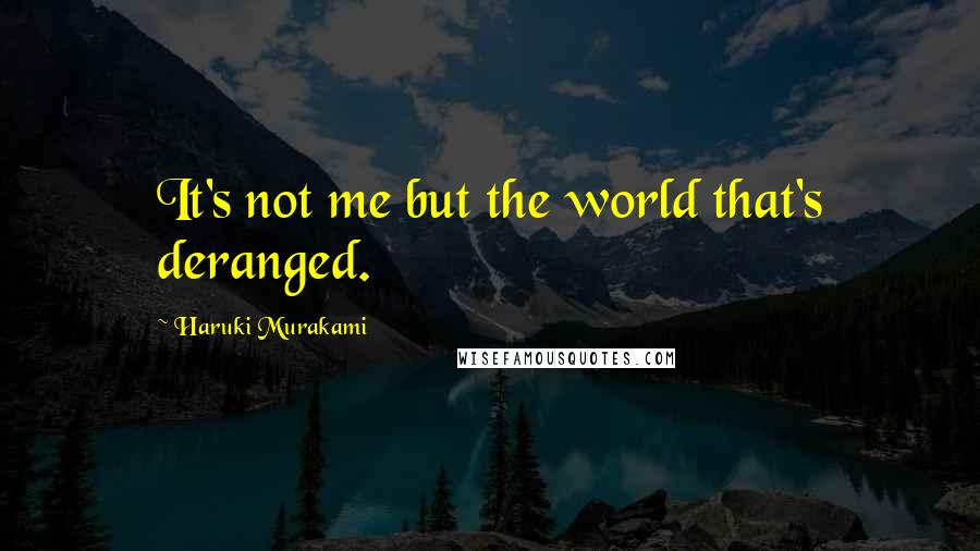 Haruki Murakami Quotes: It's not me but the world that's deranged.