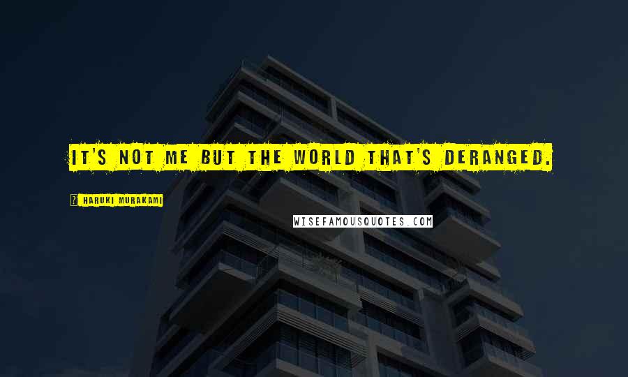 Haruki Murakami Quotes: It's not me but the world that's deranged.