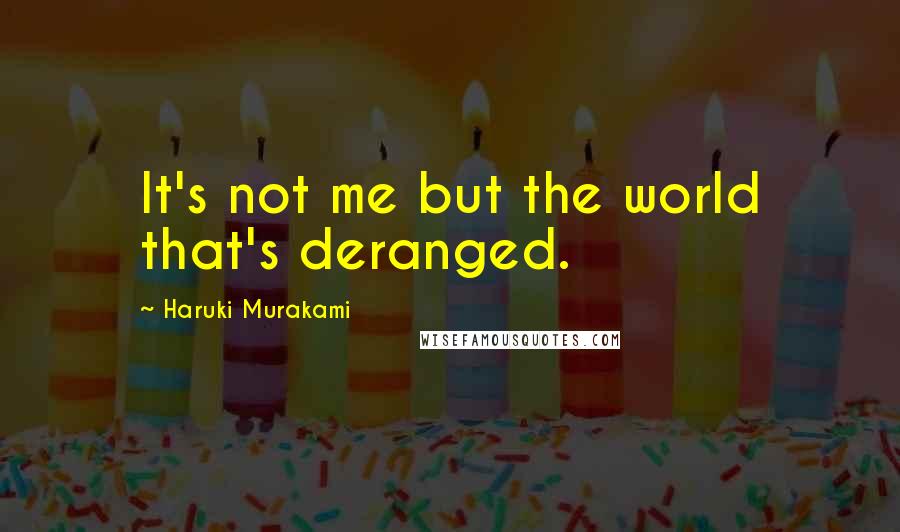 Haruki Murakami Quotes: It's not me but the world that's deranged.