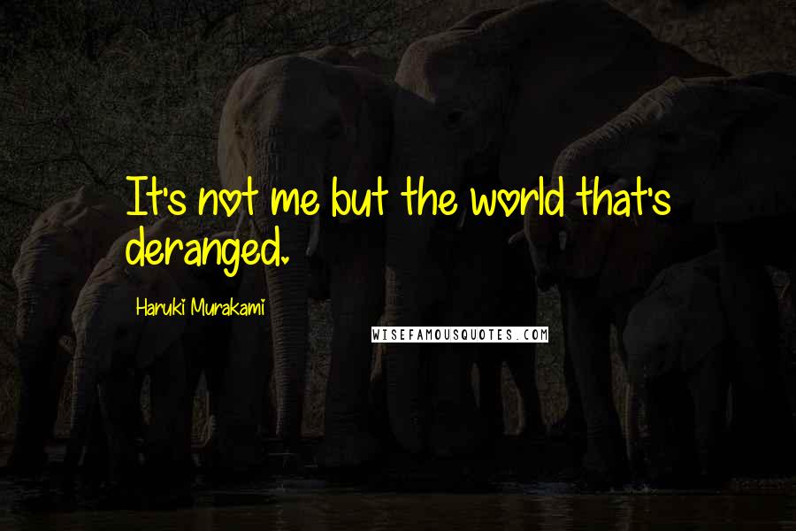 Haruki Murakami Quotes: It's not me but the world that's deranged.