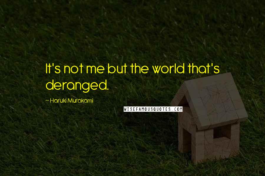 Haruki Murakami Quotes: It's not me but the world that's deranged.