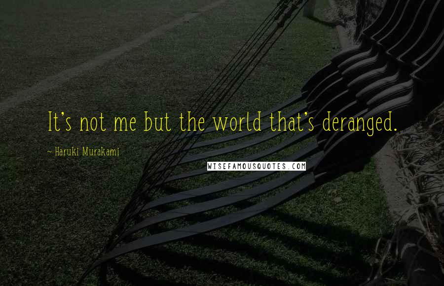 Haruki Murakami Quotes: It's not me but the world that's deranged.