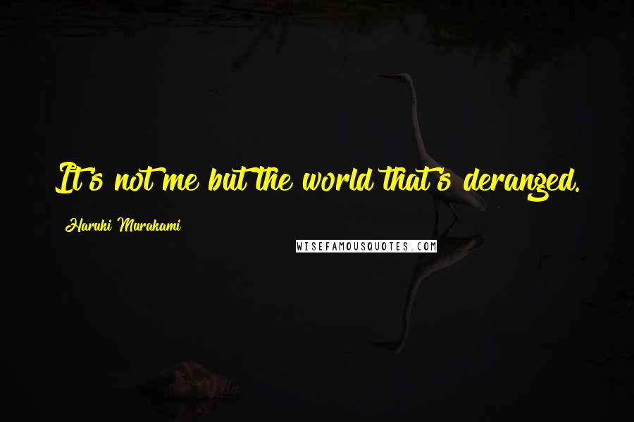 Haruki Murakami Quotes: It's not me but the world that's deranged.