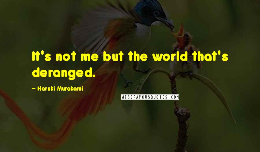 Haruki Murakami Quotes: It's not me but the world that's deranged.