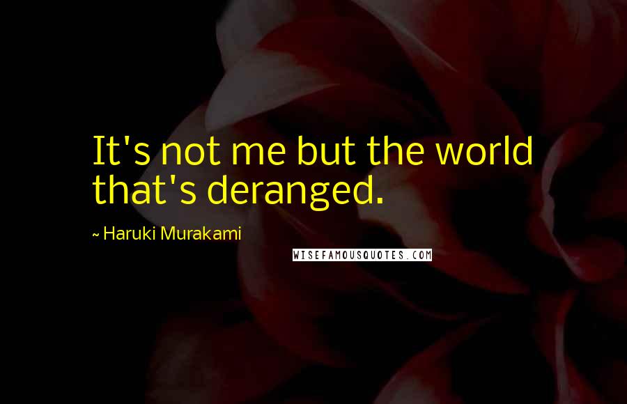 Haruki Murakami Quotes: It's not me but the world that's deranged.