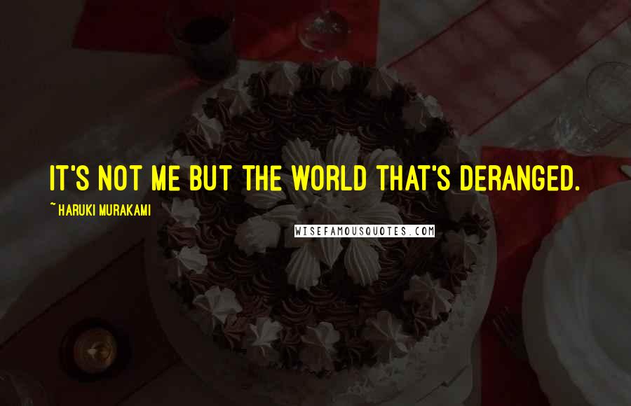 Haruki Murakami Quotes: It's not me but the world that's deranged.