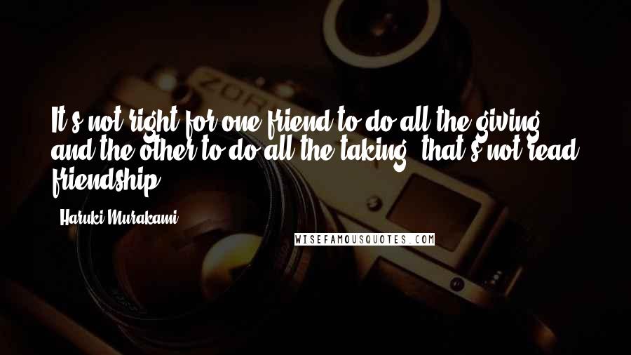 Haruki Murakami Quotes: It's not right for one friend to do all the giving and the other to do all the taking: that's not read friendship.