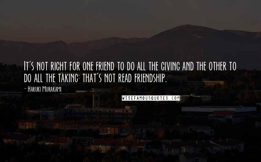 Haruki Murakami Quotes: It's not right for one friend to do all the giving and the other to do all the taking: that's not read friendship.