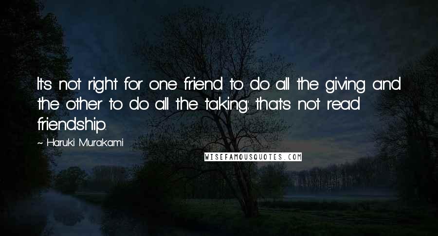 Haruki Murakami Quotes: It's not right for one friend to do all the giving and the other to do all the taking: that's not read friendship.