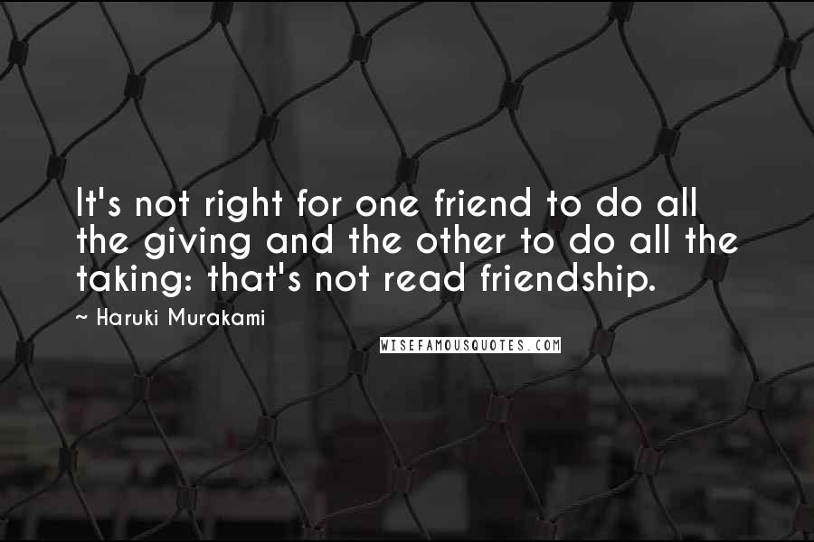 Haruki Murakami Quotes: It's not right for one friend to do all the giving and the other to do all the taking: that's not read friendship.