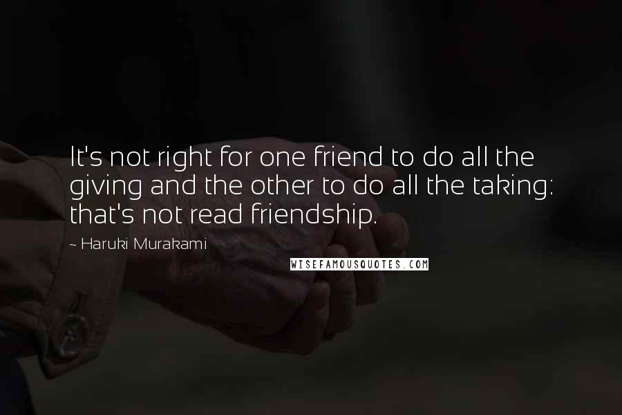 Haruki Murakami Quotes: It's not right for one friend to do all the giving and the other to do all the taking: that's not read friendship.