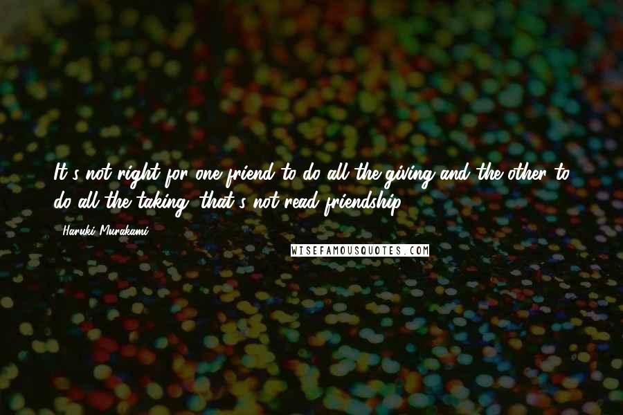 Haruki Murakami Quotes: It's not right for one friend to do all the giving and the other to do all the taking: that's not read friendship.