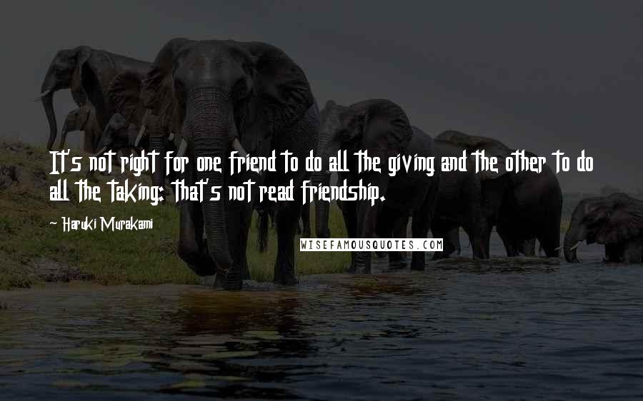 Haruki Murakami Quotes: It's not right for one friend to do all the giving and the other to do all the taking: that's not read friendship.