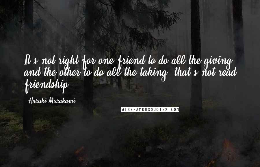 Haruki Murakami Quotes: It's not right for one friend to do all the giving and the other to do all the taking: that's not read friendship.