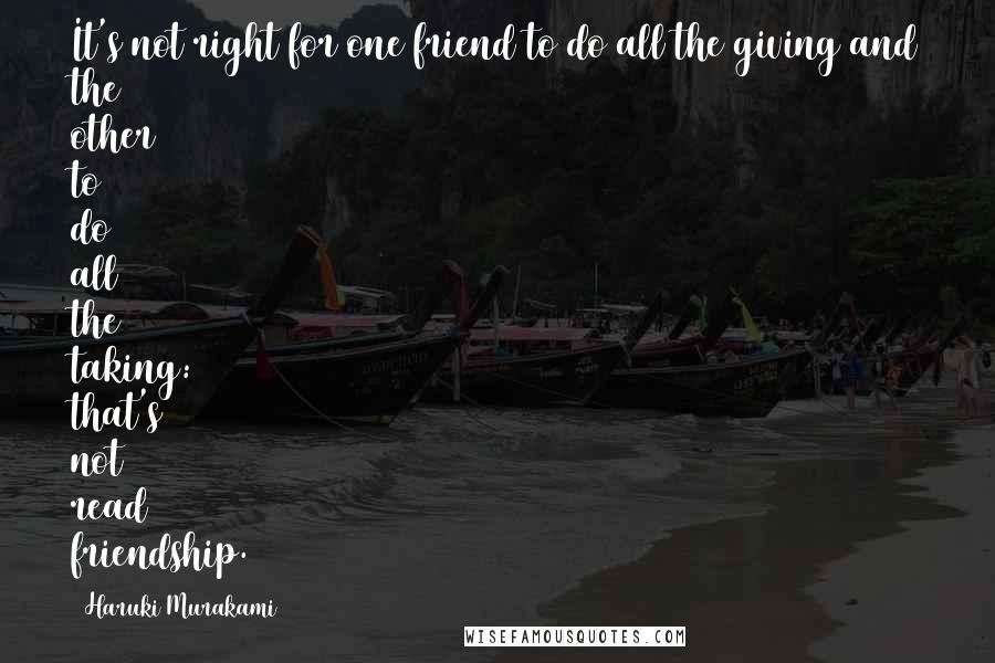 Haruki Murakami Quotes: It's not right for one friend to do all the giving and the other to do all the taking: that's not read friendship.