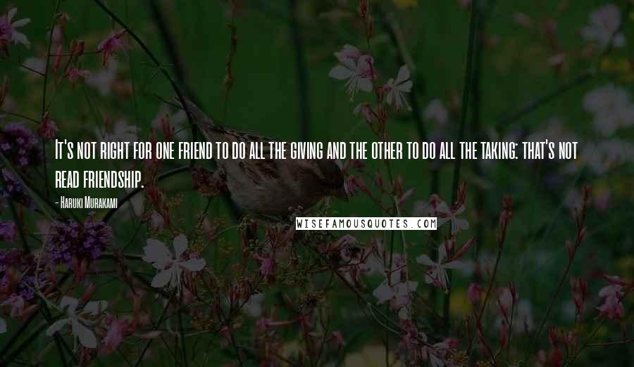 Haruki Murakami Quotes: It's not right for one friend to do all the giving and the other to do all the taking: that's not read friendship.