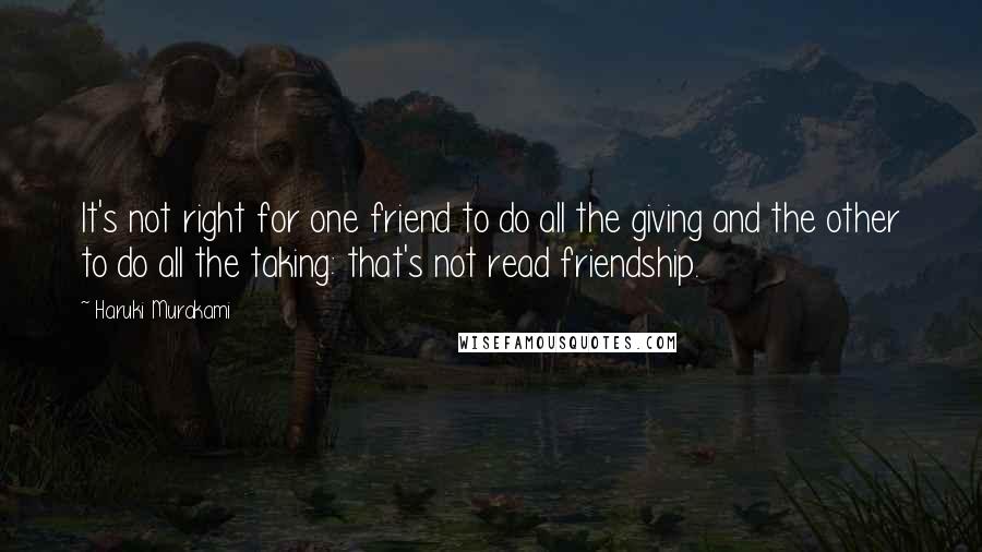 Haruki Murakami Quotes: It's not right for one friend to do all the giving and the other to do all the taking: that's not read friendship.