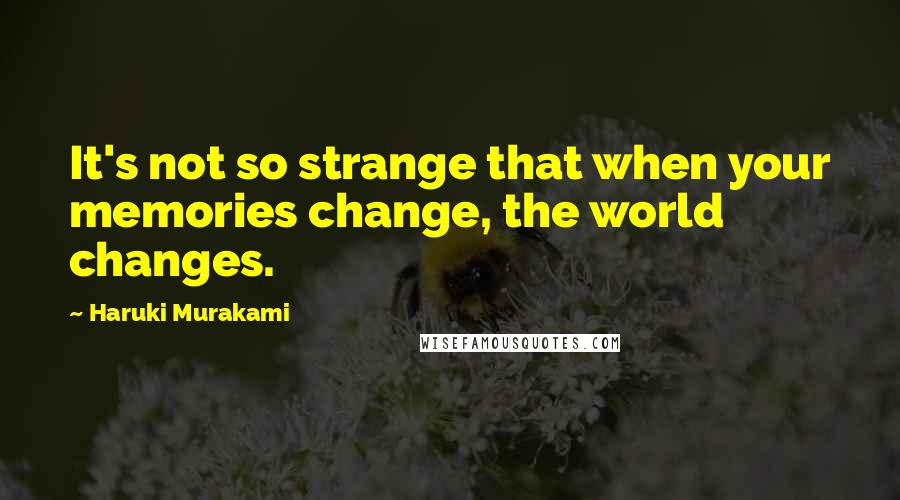 Haruki Murakami Quotes: It's not so strange that when your memories change, the world changes.