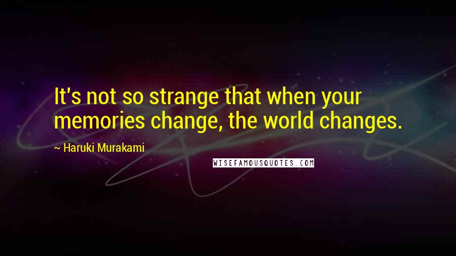 Haruki Murakami Quotes: It's not so strange that when your memories change, the world changes.