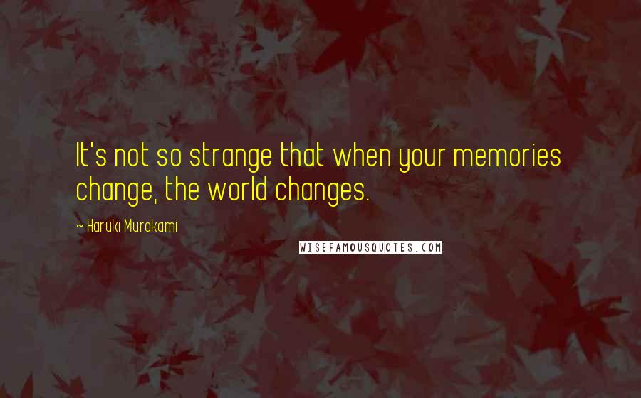 Haruki Murakami Quotes: It's not so strange that when your memories change, the world changes.