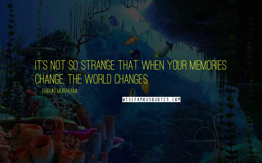 Haruki Murakami Quotes: It's not so strange that when your memories change, the world changes.