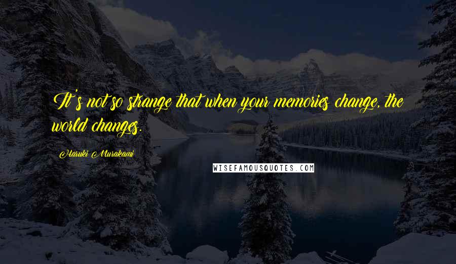 Haruki Murakami Quotes: It's not so strange that when your memories change, the world changes.